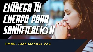 Entrega Tu Cuerpo Para Santificación - Juan Manuel Vaz