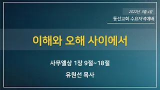 [동선교회 2022.05.04] 수요저녁예배 - 오해와 이해 사이에서 (유원선 목사)