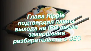 Глава Ripple подтвердил планы выхода на IPO после завершения разбирательств с SEC