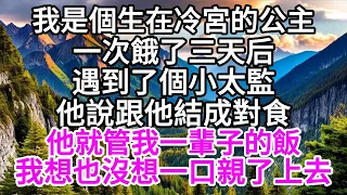 我是個生在冷宮的公主，一次餓了三天后，遇到了個小太監，他說跟他結成對食，他就管我一輩子的飯，我想也沒想，一口親了上去 【美好人生】