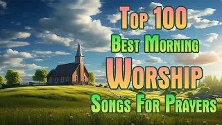 TOp 100 Best Morning Worship Songs For Prayers 2024🙏Christian Gospel Songs 2024🎁🎁🎁