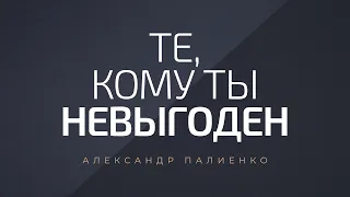 Те, кому ты невыгоден. Александр Палиенко.