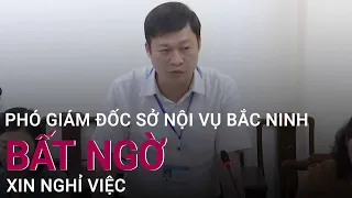 Phó Giám đốc Sở Nội vụ tỉnh Bắc Ninh bất ngờ xin nghỉ việc | VTC Now