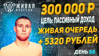 #68 Живая Очередь движется, деньги зарабатываются + 5320 р.