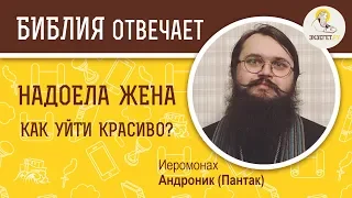 Надоела жена. Как уйти красиво? Библия отвечает. Иеромонах  Андроник (Пантак)