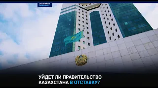 Уйдет ли правительство Казахстана в отставку?