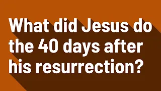 What did Jesus do the 40 days after his resurrection?