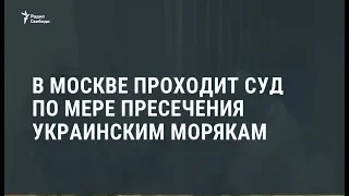 В Москве проходит суд по мере пресечения украинским морякам / Новости