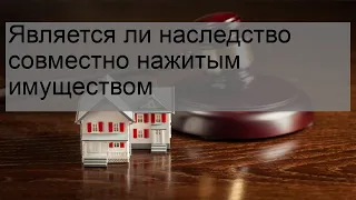 Является ли наследство совместно нажитым имуществом