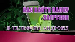 Как найти папку загрузки на андроиде.Где находится папка загрузки в телефоне андроид.