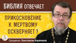 ПОЧЕМУ В ВЕТХОМ ЗАВЕТЕ ПРИКОСНОВЕНИЕ К МЁРТВОМУ ОСКВЕРНЯЛО ?  Священник Константин Корепанов