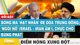 Bóng ma 'hạt nhân' đe dọa Trung Đông; 'Ngòi nổ' Israel - Iran chực chờ bùng phát | Điểm nóng 24/4