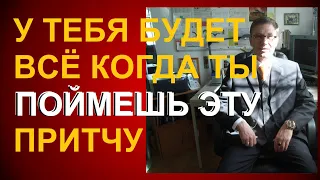 У ТЕБЯ  БУДЕТ ВСЁ КОГДА ТЫ ПОЙМЕШЬ ЭТУ ПРИТЧУ