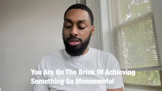 You Are On The Brink Of Achieving Something So Monumental