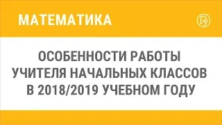 Особенности работы учителя начальных классов в 2018/2019 учебном году