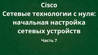 Курсы Cisco «Сетевые технологии с нуля: настройка устройств». Часть 7