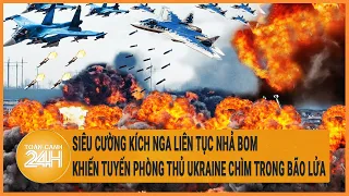 Siêu cường kích Nga liên tục nhả bom khiến tuyến phòng thủ Ukraine chìm trong bão lửa