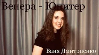 Ваня Дмитриенко - Венера - Юпитер (cover by LERSA)