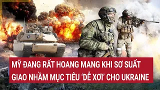 Điểm nóng thế giới: Mỹ đang rất hoang mang khi sơ suất giao nhầm mục tiêu ‘dễ xơi’ cho Ukraine