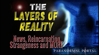 THE LAYERS OF REALITY - News, Reincarnation, Strangeness and MORE