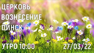 ЦЕРКОВЬ ВОЗНЕСЕНИЕ  ПИНСК  УТРО  10:00  27/03/2022