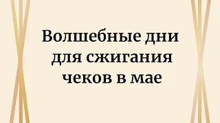 Волшебные дни для сжигания чеков в мае.