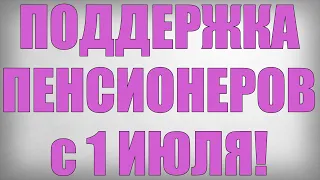 ПОДДЕРЖКА ПЕНСИОНЕРОВ с 1 ИЮЛЯ!