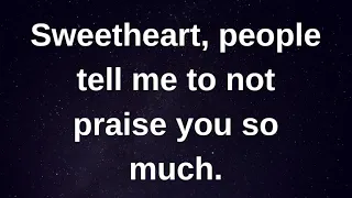People tell me not to praise you so much... current thoughts and feelings heartfelt messages