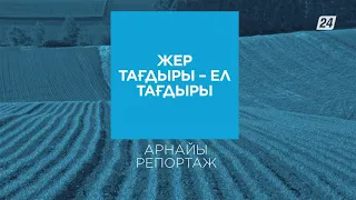 Жер тағдыры – Ел тағдыры | Арнайы репортаж