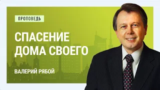 Спасение дома своего. Валерий Рябой | Проповеди