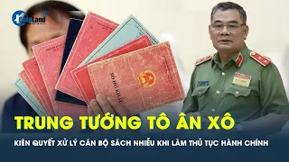 Trung tướng Tô Ân Xô: Kiên quyết xử lý cán bộ sách nhiễu người dân khi làm thủ tục hành chính