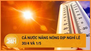 Thời tiết hôm nay 27/04: Cả nước nắng nóng, nhiều điểm trên 40 độ C |Toàn cảnh 24h