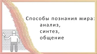 Способы познания мира:   анализ, синтез, общение