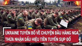 Điểm nóng thế giới: Ukraine tuyên bố về chuyện đầu hàng Nga, thừa nhận nguy cấp