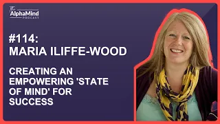 #114: Maria Iliffe-Wood: Creating an Empowering 'State of Mind' for Success and Happiness