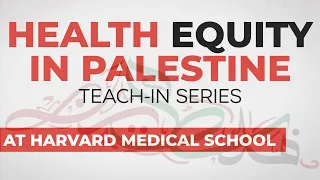 Health Equity In Palestine - Teach-In Series at Harvard Medical School - Session 6