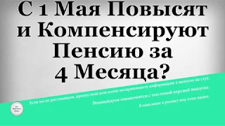 С 1 Мая Повысят и Компенсируют Пенсию за 4 Месяца?