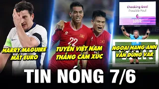 TIN NÓNG BÓNG ĐÁ 7/6| ĐTVN THẮNG CẢM XÚC, THÁI, MALAY LO LẮNG, MAGUIRE MẤT EURO, EPL VẪN DÙNG VAR