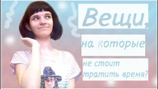 ВЕЩИ НА КОТОРЫЕ, НЕ СТОИТ ТРАТИТЬ ВРЕМЯ???