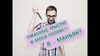 Я - МАНЬЯК? УЖАСНЫЕ МЫСЛИ В МОЕЙ ГОЛОВЕ! ОБСЕССИВНО-КОМПУЛЬСИВНОЕ РАССТРОЙСТВО, ОКР.