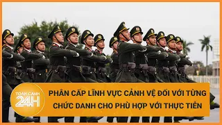 Phân cấp lĩnh vực cảnh vệ đối với từng chức danh cho phù hợp với thực tiễn | Toàn cảnh 24h