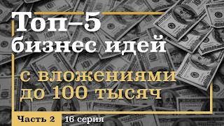 16 серия. ТОП-5 Бизнес ИДЕЙ с Вложениями ДО 100 тысяч рублей. Часть 2