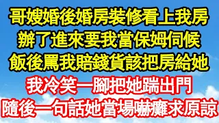 哥嫂婚後婚房裝修看上我房，辦了進來要我當保姆伺候，飯後罵我賠錢貨該把房給她，我冷笑一腳把她踹出門，隨後一句話她當場嚇癱求原諒 真情故事會||老年故事||情感需求||愛情||家庭