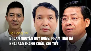 Bộ Công an: Bị can Nguyễn Duy Hưng, Phạm Thái Hà khai báo thành khẩn, chi tiết