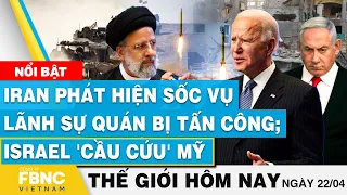 Tin thế giới hôm nay 22/4 | I r a n phát hiện mới về vụ lãnh sứ quán; Israel 'cầu cứu' Mỹ | FBNC