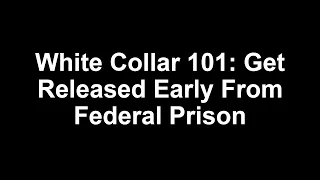 White Collar 101: Get Released Early From Federal Prison