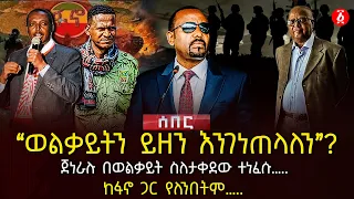 ‹‹ወልቃይትን ይዘን እንገነጠላለን››? | ጀነራሉ በወልቃይት ስለታቀደው ተነፈሱ… | ከፋኖ ጋር የለንበትም… | Ethiopia