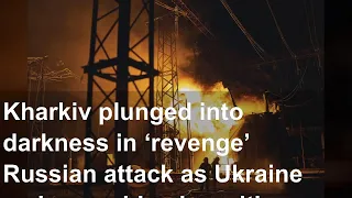 Kharkiv plunged into darkness in ‘revenge’ Russian attack as Ukraine makes rapid gains with cou