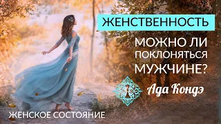 ЖЕНСТВЕННОСТЬ. Можно ли поклоняться мужчине? Женское состояние. Ада Кондэ