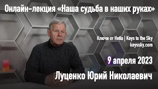 Луценко Юрий Николаевич - «Наша судьба в наших руках». Онлайн-лекция, 9 апреля 2023